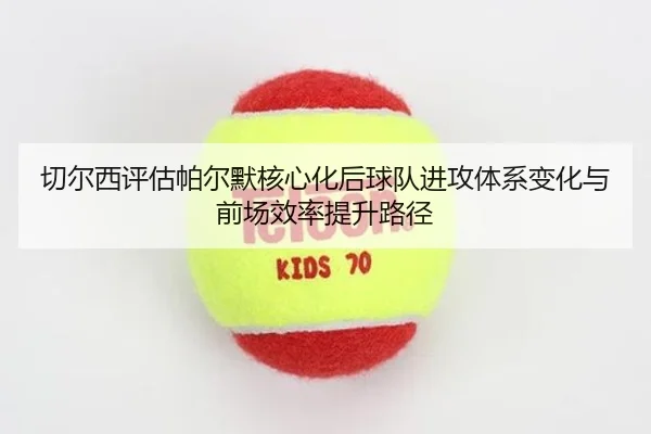 切尔西评估帕尔默核心化后球队进攻体系变化与前场效率提升路径