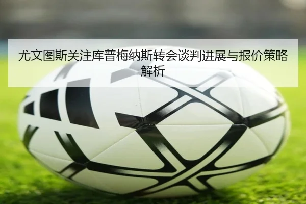 尤文图斯关注库普梅纳斯转会谈判进展与报价策略解析