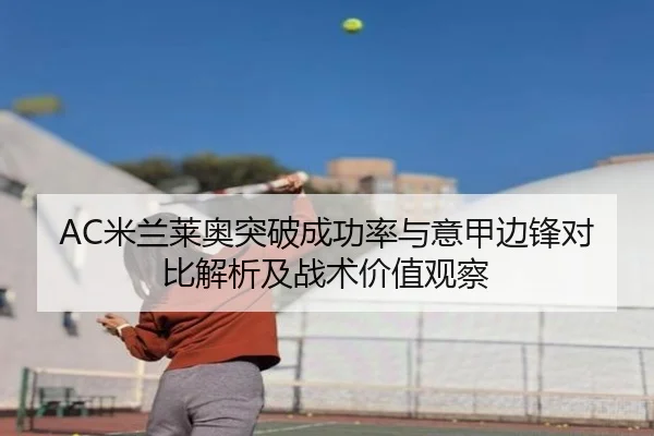 AC米兰莱奥突破成功率与意甲边锋对比解析及战术价值观察