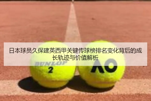 日本球员久保建英西甲关键传球榜排名变化背后的成长轨迹与价值解析