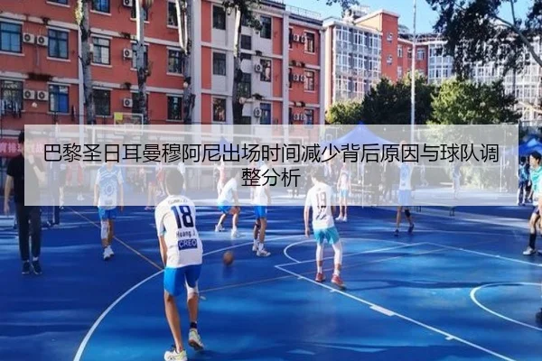 巴黎圣日耳曼穆阿尼出场时间减少背后原因与球队调整分析