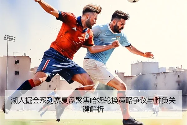 湖人掘金系列赛复盘聚焦哈姆轮换策略争议与胜负关键解析