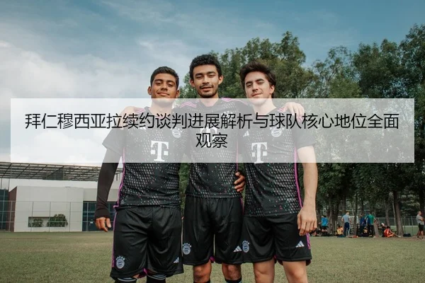 拜仁穆西亚拉续约谈判进展解析与球队核心地位全面观察
