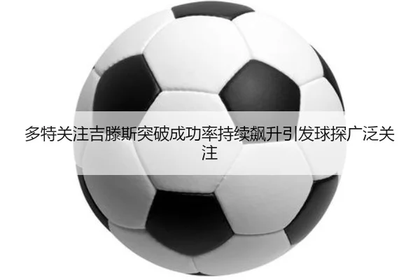 多特关注吉滕斯突破成功率持续飙升引发球探广泛关注
