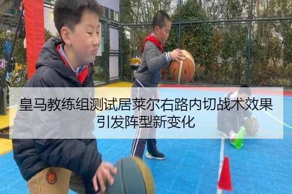 皇马教练组测试居莱尔右路内切战术效果引发阵型新变化