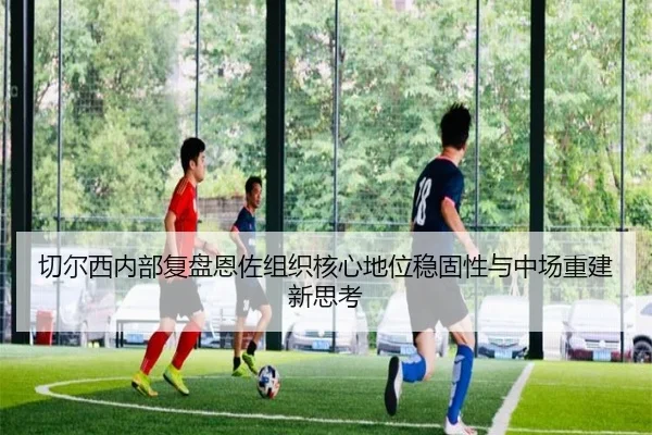 切尔西内部复盘恩佐组织核心地位稳固性与中场重建新思考
