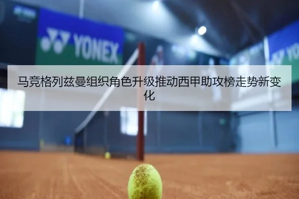 马竞格列兹曼组织角色升级推动西甲助攻榜走势新变化