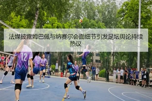 法媒披露姆巴佩与纳赛尔会面细节引发足坛舆论持续热议