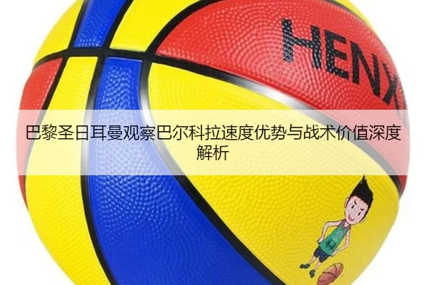 巴黎圣日耳曼观察巴尔科拉速度优势与战术价值深度解析