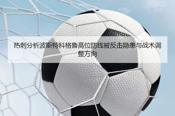热刺分析波斯特科格鲁高位防线被反击隐患与战术调整方向
