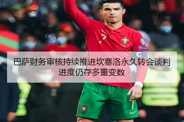 巴萨财务审核持续推进坎塞洛永久转会谈判进度仍存多重变数
