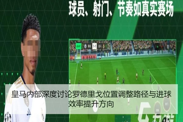 皇马内部深度讨论罗德里戈位置调整路径与进球效率提升方向
