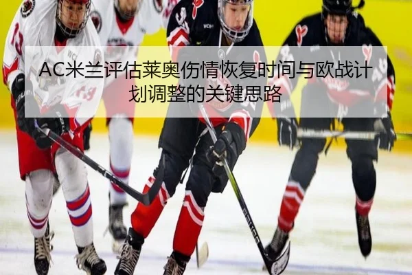 AC米兰评估莱奥伤情恢复时间与欧战计划调整的关键思路