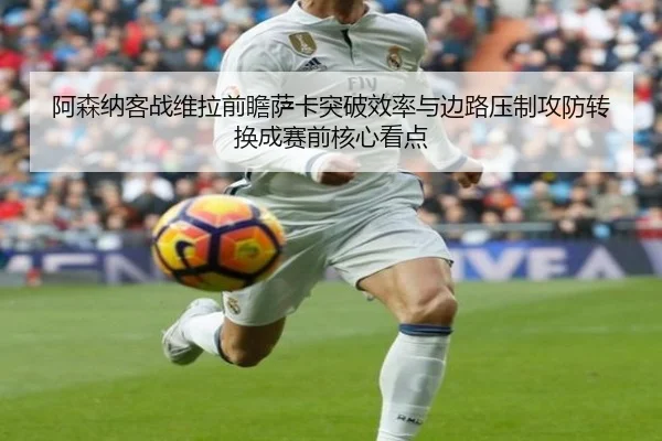阿森纳客战维拉前瞻萨卡突破效率与边路压制攻防转换成赛前核心看点
