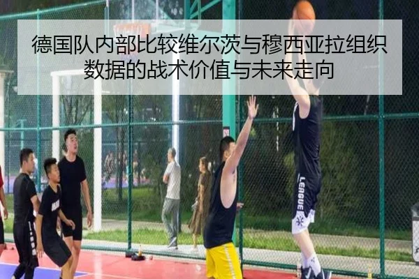 德国队内部比较维尔茨与穆西亚拉组织数据的战术价值与未来走向