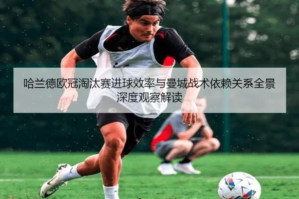哈兰德欧冠淘汰赛进球效率与曼城战术依赖关系全景深度观察解读