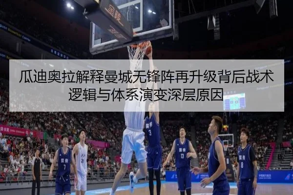 瓜迪奥拉解释曼城无锋阵再升级背后战术逻辑与体系演变深层原因