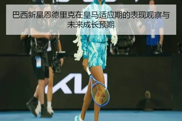 巴西新星恩德里克在皇马适应期的表现观察与未来成长预期