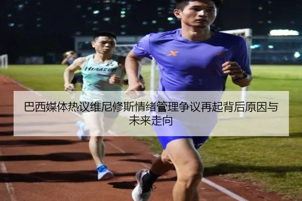 巴西媒体热议维尼修斯情绪管理争议再起背后原因与未来走向
