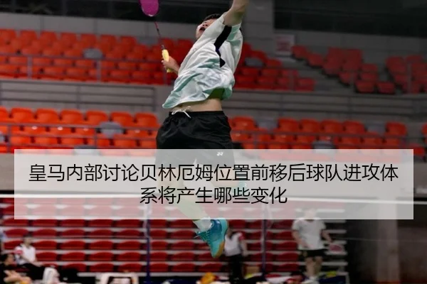 皇马内部讨论贝林厄姆位置前移后球队进攻体系将产生哪些变化