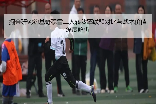 掘金研究约基奇穆雷二人转效率联盟对比与战术价值深度解析