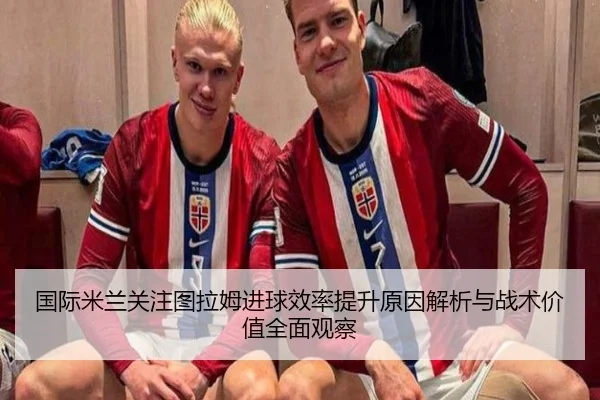 国际米兰关注图拉姆进球效率提升原因解析与战术价值全面观察