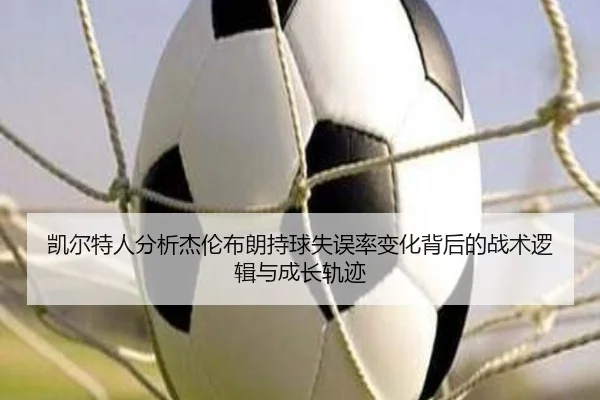 凯尔特人分析杰伦布朗持球失误率变化背后的战术逻辑与成长轨迹