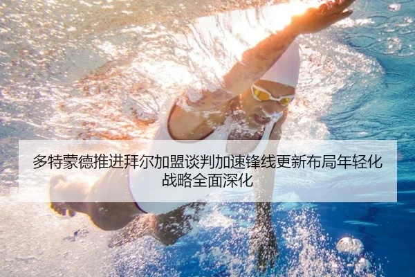 多特蒙德推进拜尔加盟谈判加速锋线更新布局年轻化战略全面深化