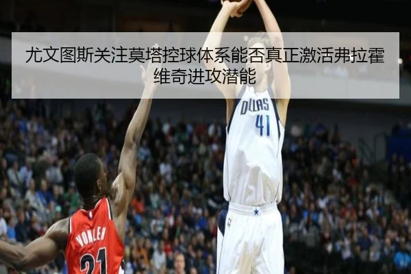 尤文图斯关注莫塔控球体系能否真正激活弗拉霍维奇进攻潜能