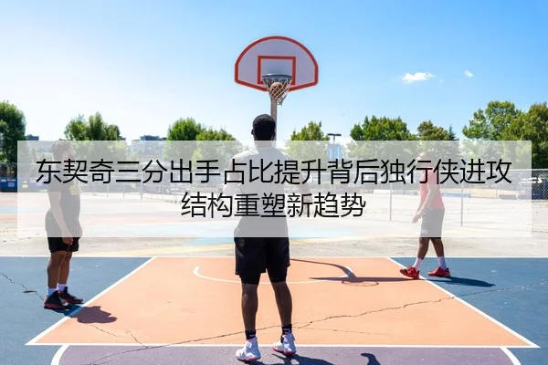 东契奇三分出手占比提升背后独行侠进攻结构重塑新趋势