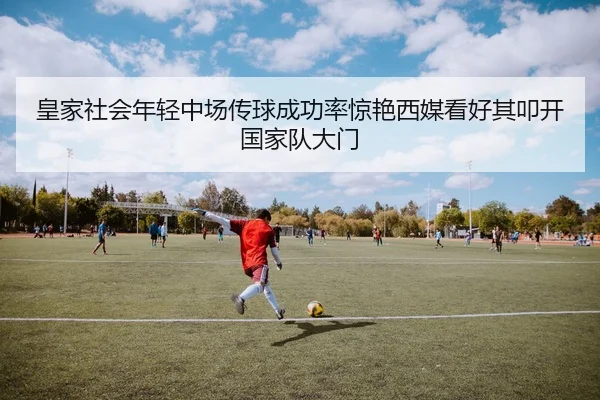 皇家社会年轻中场传球成功率惊艳西媒看好其叩开国家队大门
