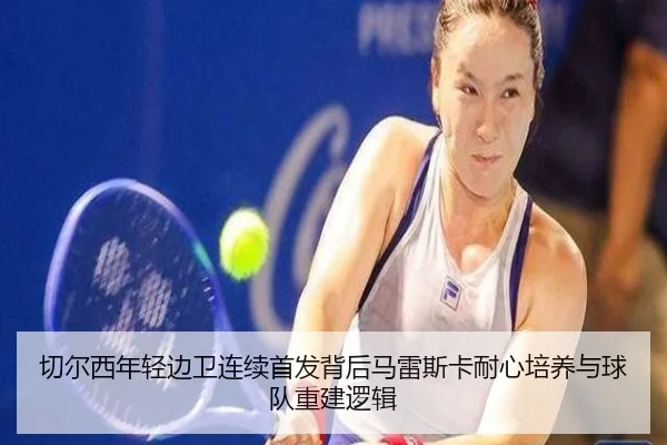 切尔西年轻边卫连续首发背后马雷斯卡耐心培养与球队重建逻辑